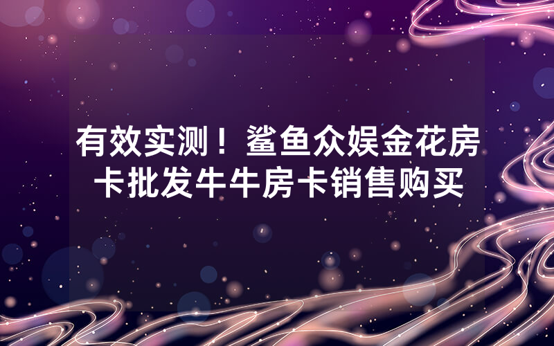 有效实测！鲨鱼众娱金花房卡批发牛牛房卡销售购买