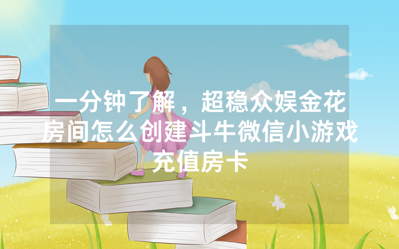 一分钟了解，超稳众娱金花房间怎么创建斗牛微信小游戏充值房卡