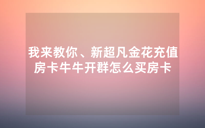 我来教你、新超凡金花充值房卡牛牛开群怎么买房卡