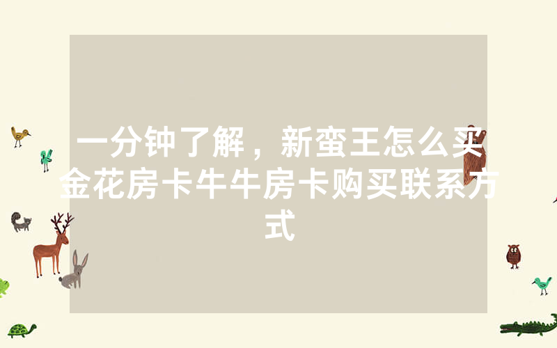 一分钟了解，新蛮王怎么买金花房卡牛牛房卡购买联系方式