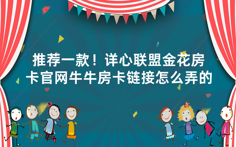 推荐一款！详心联盟金花房卡官网牛牛房卡链接怎么弄的