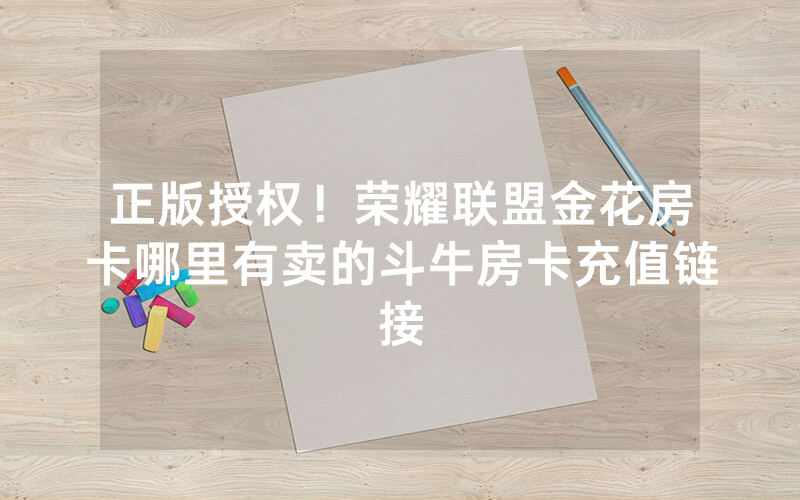 正版授权！荣耀联盟金花房卡哪里有卖的斗牛房卡充值链接