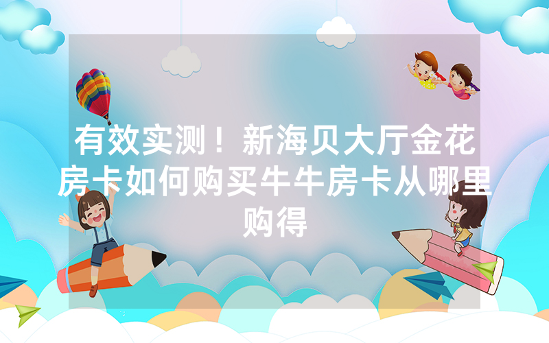 有效实测！新海贝大厅金花房卡如何购买牛牛房卡从哪里购得