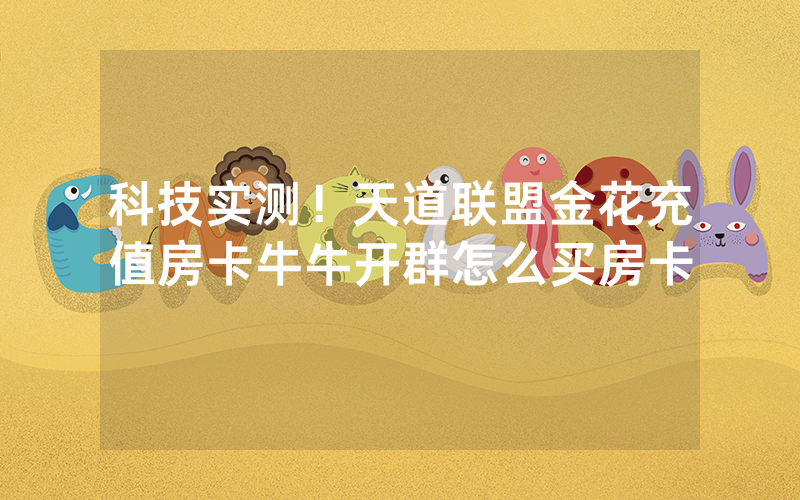 科技实测！天道联盟金花充值房卡牛牛开群怎么买房卡