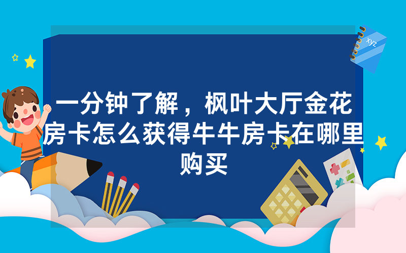 一分钟了解，枫叶大厅金花房卡怎么获得牛牛房卡在哪里购买