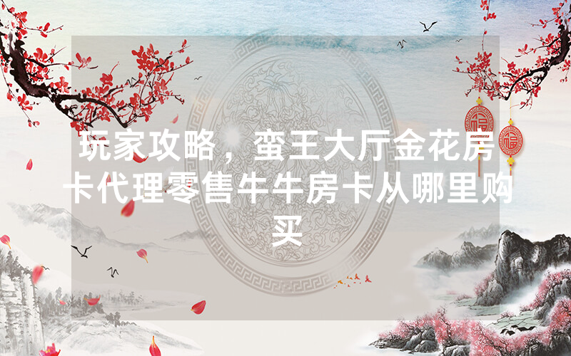 玩家攻略，蛮王大厅金花房卡代理零售牛牛房卡从哪里购买