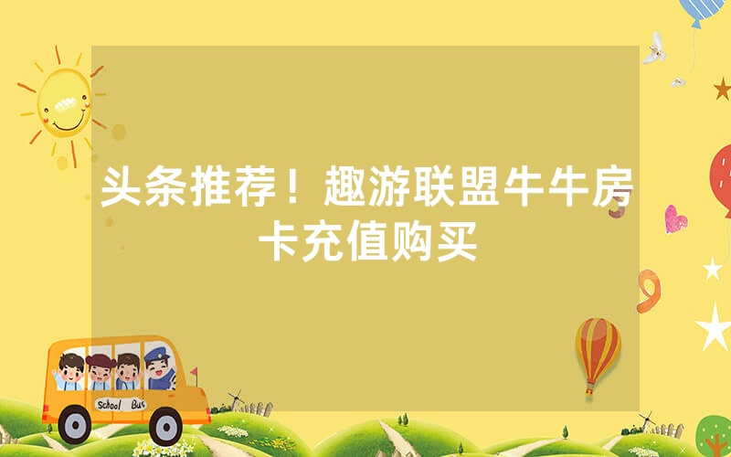 头条推荐！趣游联盟牛牛房卡充值购买