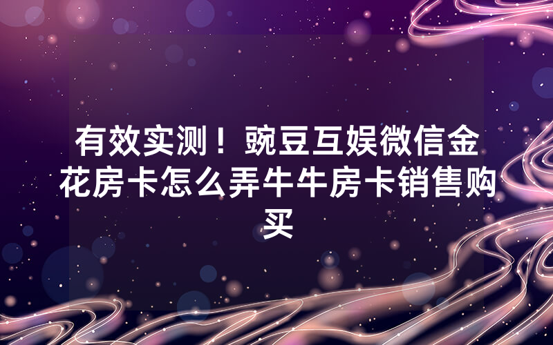 有效实测！豌豆互娱微信金花房卡怎么弄牛牛房卡销售购买