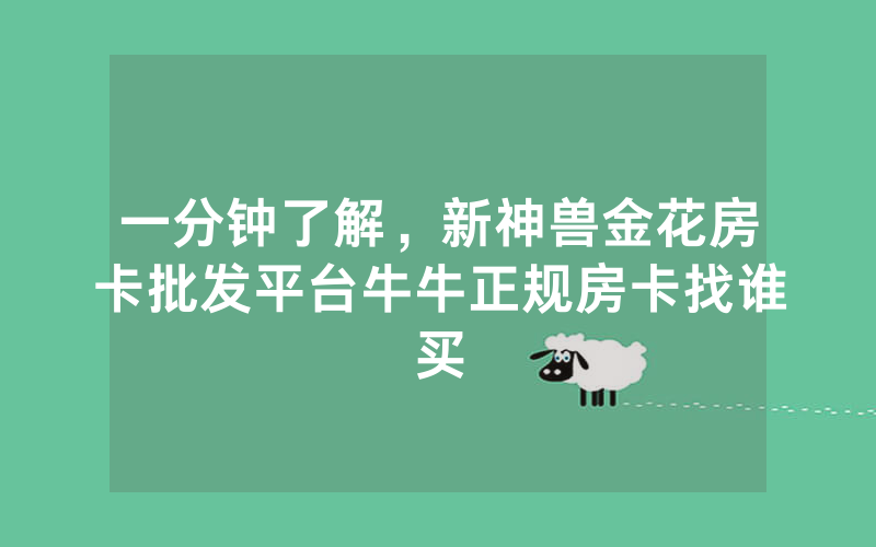 一分钟了解，新神兽金花房卡批发平台牛牛正规房卡找谁买