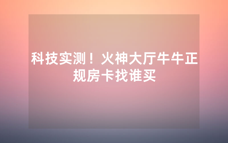 科技实测!火神大厅牛牛正规房卡找谁买