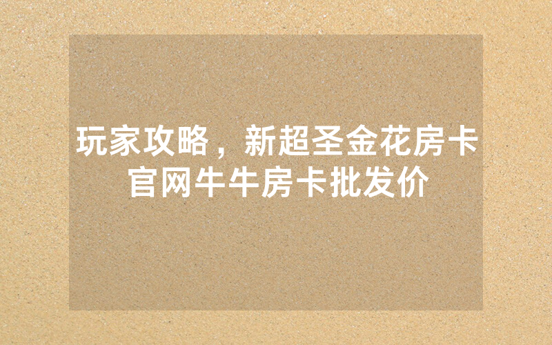 玩家攻略，新超圣金花房卡官网牛牛房卡批发价