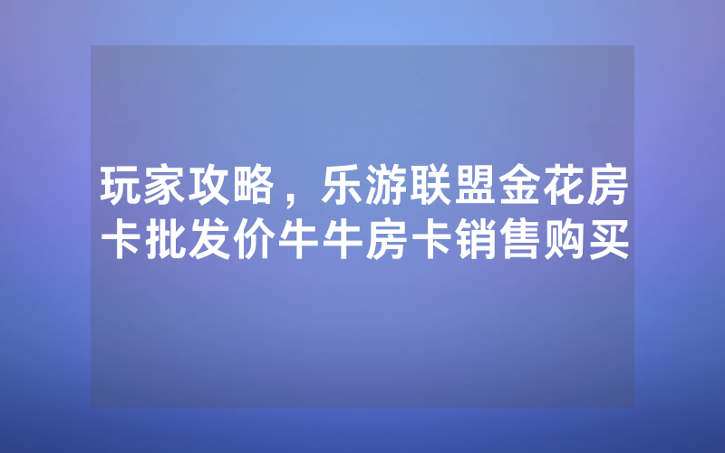 玩家攻略，乐游联盟金花房卡批发价牛牛房卡销售购买