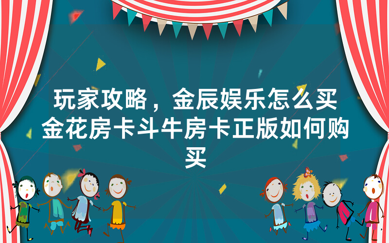 玩家攻略,金辰娱乐怎么买金花房卡斗牛房卡正版如何购买