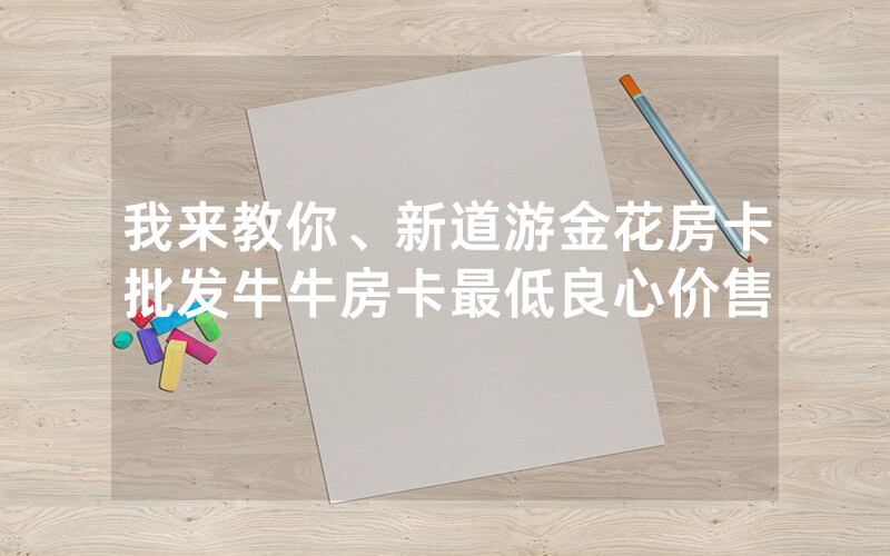 我来教你、新道游金花房卡批发牛牛房卡最低良心价售