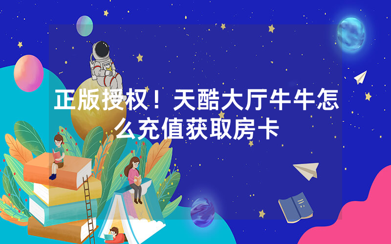 正版授权！天酷大厅牛牛怎么充值获取房卡