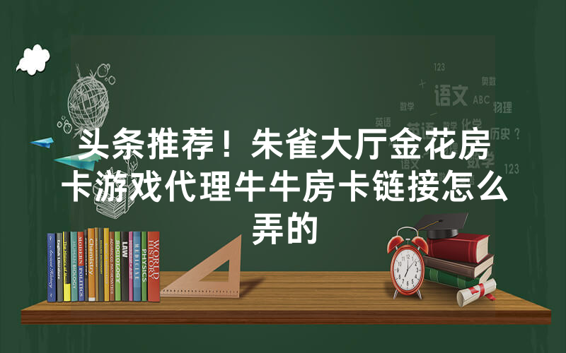 头条推荐!朱雀大厅金花房卡游戏代理牛牛房卡链接怎么弄的