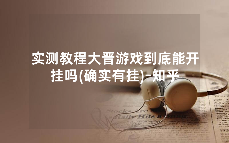 实测教程大晋游戏到底能开挂吗(确实有挂)-知乎