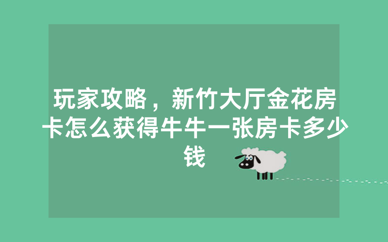玩家攻略，新竹大厅金花房卡怎么获得牛牛一张房卡多少钱