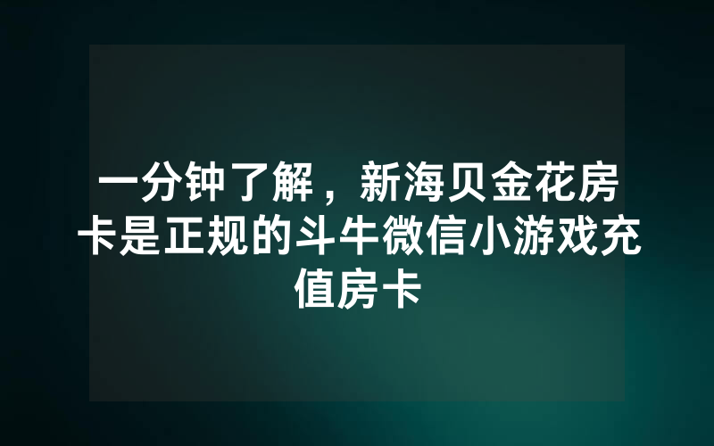 一分钟了解，新海贝金花房卡是正规的斗牛微信小游戏充值房卡