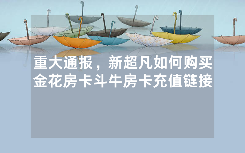 重大通报，新超凡如何购买金花房卡斗牛房卡充值链接