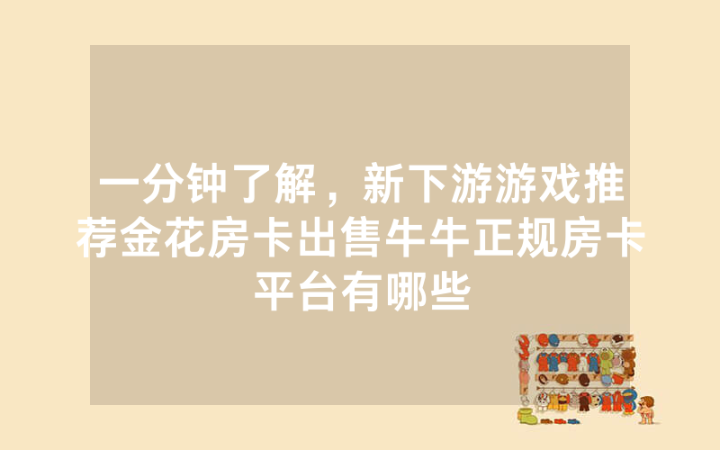 一分钟了解，新下游游戏推荐金花房卡出售牛牛正规房卡平台有哪些