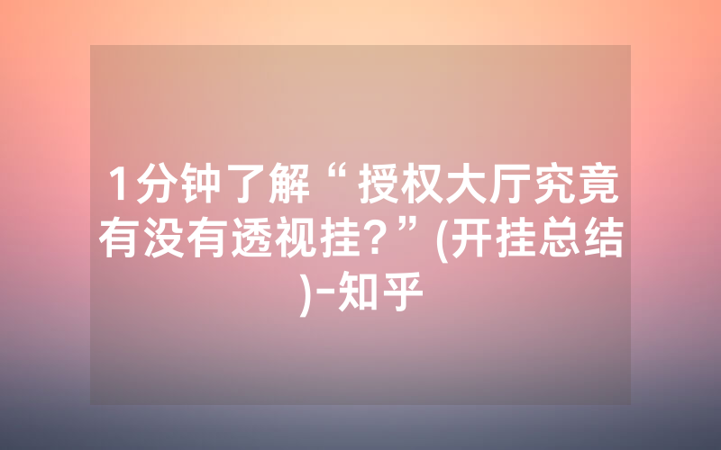 1分钟了解“授权大厅究竟有没有透视挂?”(开挂总结)-知乎