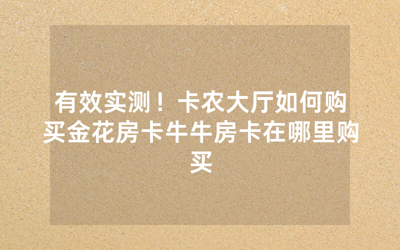 有效实测！卡农大厅如何购买金花房卡牛牛房卡在哪里购买