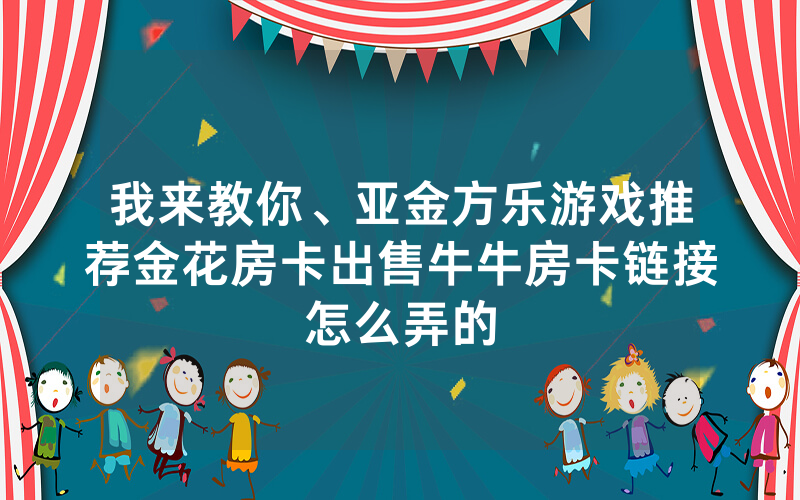 我来教你、亚金方乐游戏推荐金花房卡出售牛牛房卡链接怎么弄的