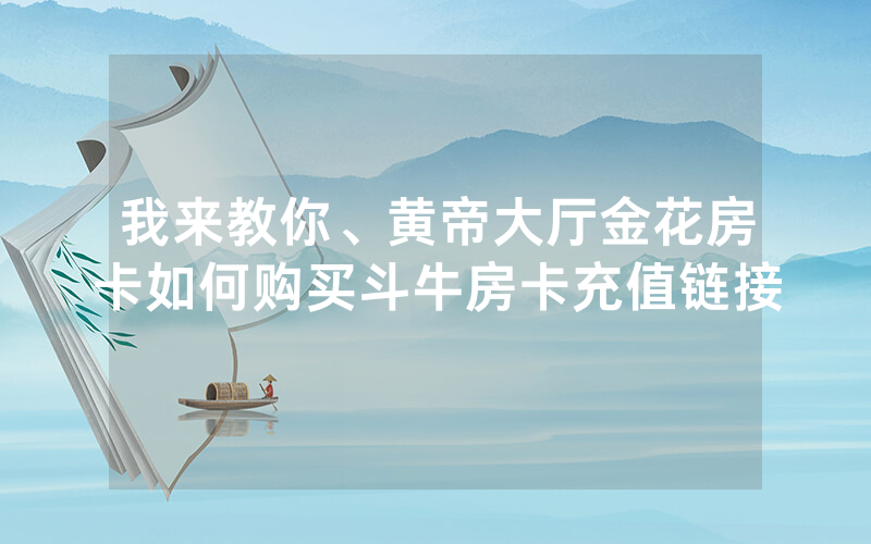 我来教你、黄帝大厅金花房卡如何购买斗牛房卡充值链接