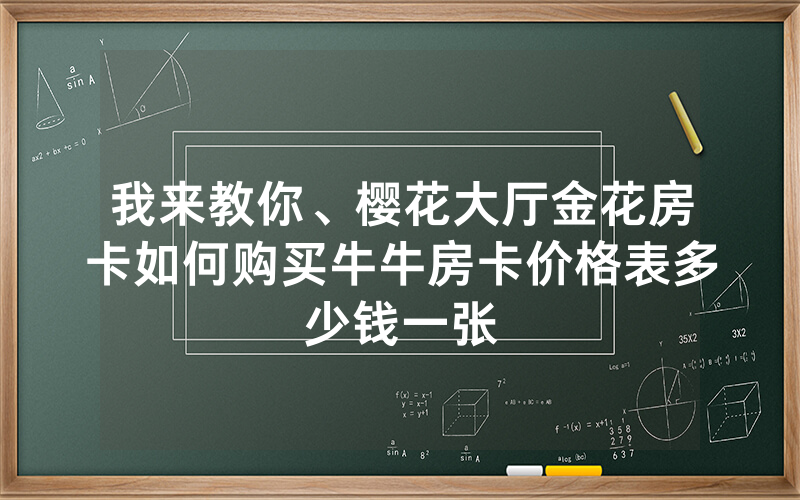 我来教你、樱花大厅金花房卡如何购买牛牛房卡价格表多少钱一张