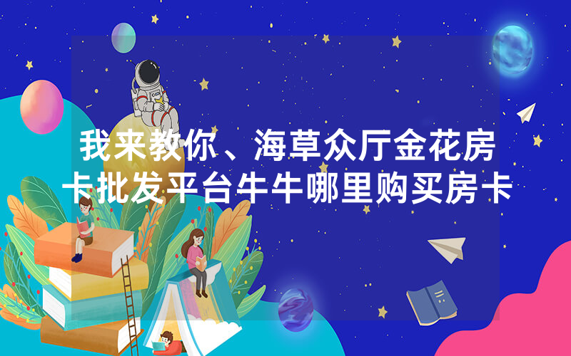 我来教你、海草众厅金花房卡批发平台牛牛哪里购买房卡