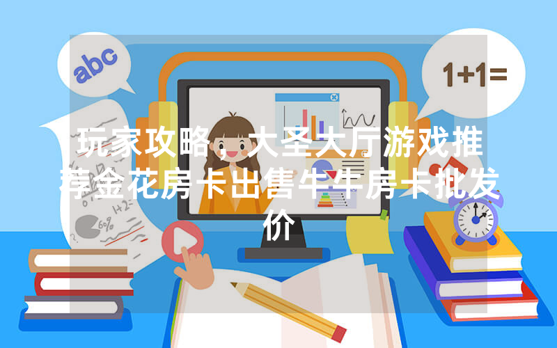 玩家攻略，大圣大厅游戏推荐金花房卡出售牛牛房卡批发价