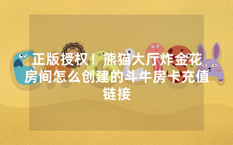 正版授权！熊猫大厅炸金花房间怎么创建的斗牛房卡充值链接