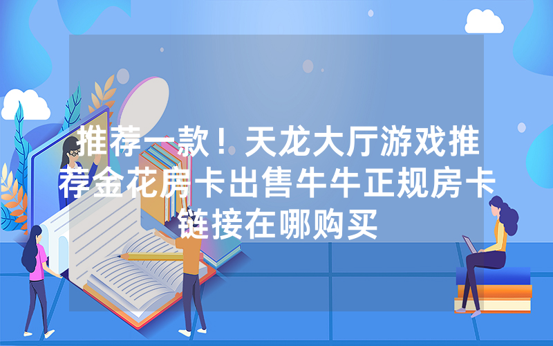推荐一款！天龙大厅游戏推荐金花房卡出售牛牛正规房卡链接在哪购买