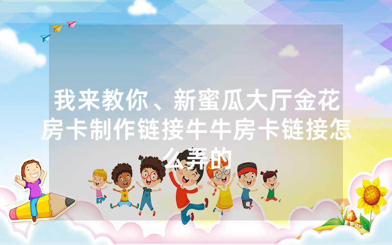 我来教你、新蜜瓜大厅金花房卡制作链接牛牛房卡链接怎么弄的