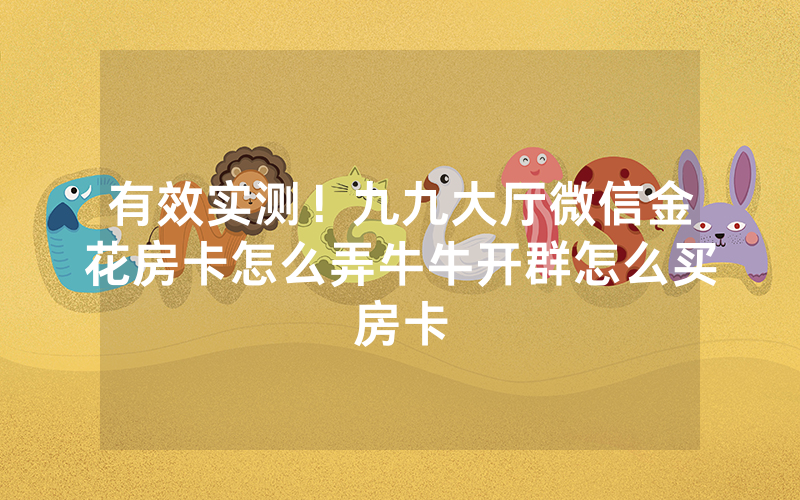 有效实测！九九大厅微信金花房卡怎么弄牛牛开群怎么买房卡