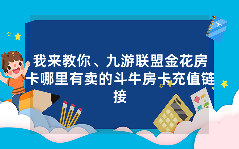 我来教你、九游联盟金花房卡哪里有卖的斗牛房卡充值链接