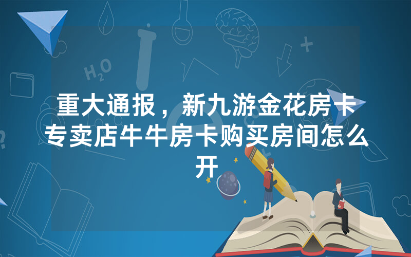 重大通报，新九游金花房卡专卖店牛牛房卡购买房间怎么开