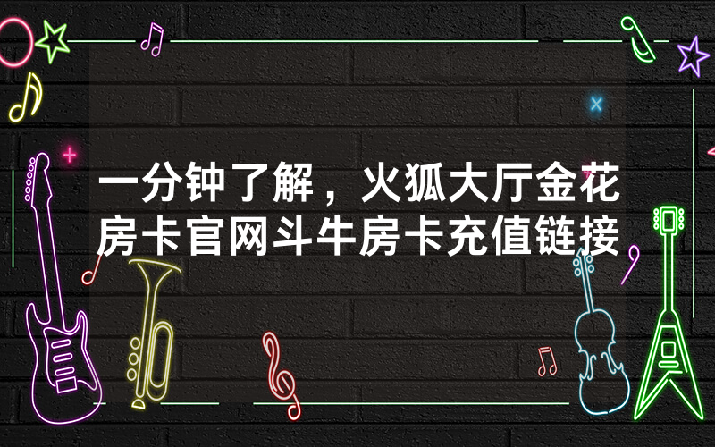 一分钟了解,火狐大厅金花房卡官网斗牛房卡充值链接