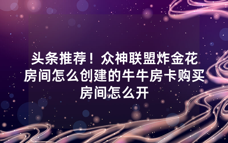头条推荐！众神联盟炸金花房间怎么创建的牛牛房卡购买房间怎么开