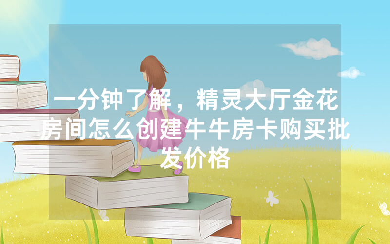 一分钟了解，精灵大厅金花房间怎么创建牛牛房卡购买批发价格