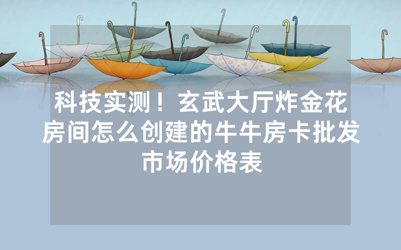 科技实测！玄武大厅炸金花房间怎么创建的牛牛房卡批发市场价格表