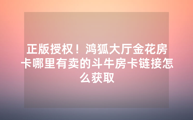 正版授权！鸿狐大厅金花房卡哪里有卖的斗牛房卡链接怎么获取