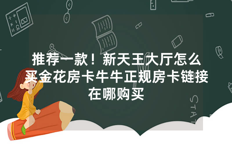 推荐一款！新天王大厅怎么买金花房卡牛牛正规房卡链接在哪购买