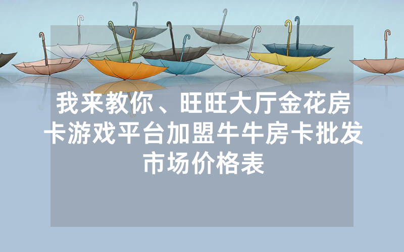我来教你、旺旺大厅金花房卡游戏平台加盟牛牛房卡批发市场价格表