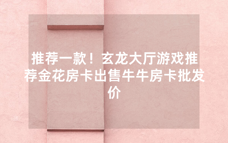 推荐一款！玄龙大厅游戏推荐金花房卡出售牛牛房卡批发价