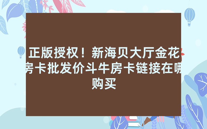 正版授权！新海贝大厅金花房卡批发价斗牛房卡链接在哪购买