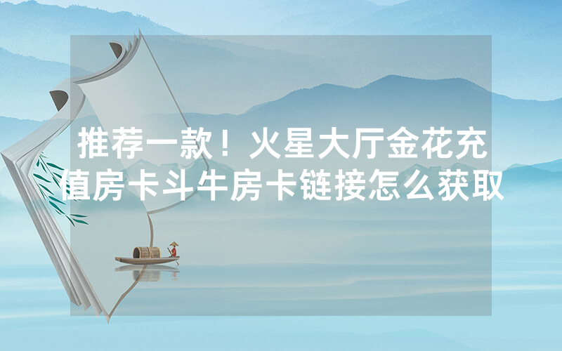 推荐一款！火星大厅金花充值房卡斗牛房卡链接怎么获取