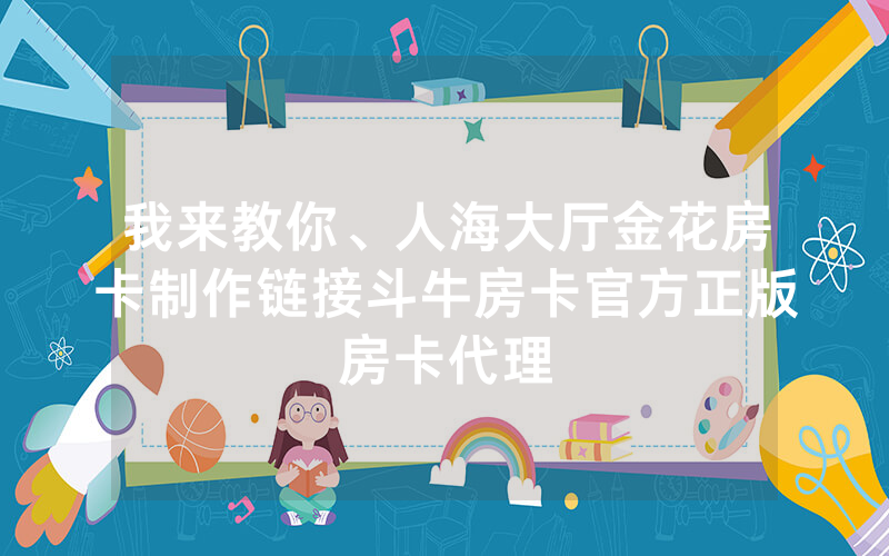我来教你、人海大厅金花房卡制作链接斗牛房卡官方正版房卡代理
