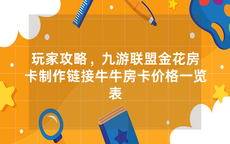 玩家攻略，九游联盟金花房卡制作链接牛牛房卡价格一览表